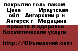 покрытие гель лаком  › Цена ­ 300 - Иркутская обл., Ангарский р-н, Ангарск г. Медицина, красота и здоровье » Косметические услуги   